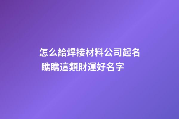 怎么給焊接材料公司起名 瞧瞧這類財運好名字-第1張-公司起名-玄機派